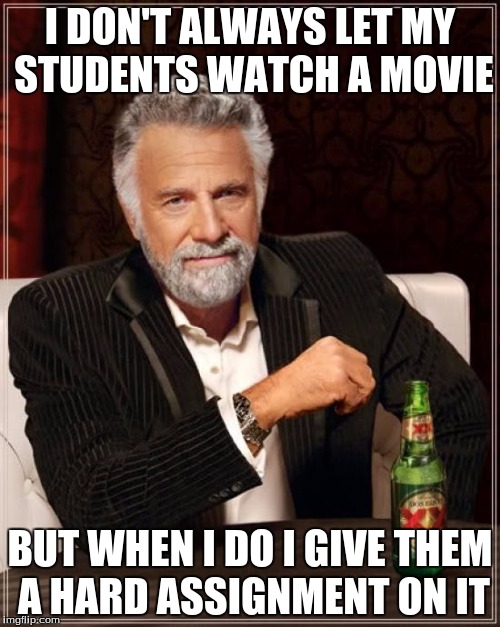 The Most Interesting Man In The World | I DON'T ALWAYS LET MY STUDENTS WATCH A MOVIE BUT WHEN I DO I GIVE THEM A HARD ASSIGNMENT ON IT | image tagged in memes,the most interesting man in the world | made w/ Imgflip meme maker