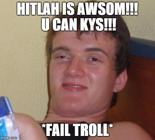 10 Guy Meme | HITLAH IS AWSOM!!! U CAN KYS!!! *FAIL TROLL* | image tagged in memes,10 guy | made w/ Imgflip meme maker