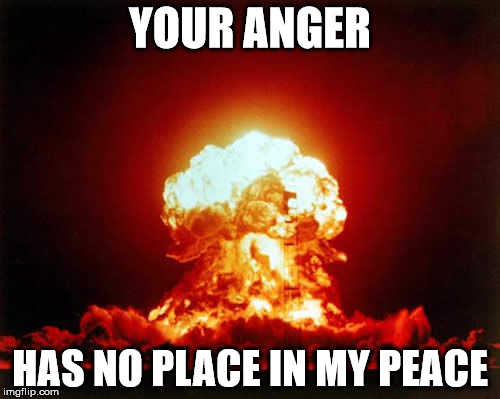 Nuclear Explosion Meme | YOUR ANGER HAS NO PLACE IN MY PEACE | image tagged in memes,nuclear explosion | made w/ Imgflip meme maker