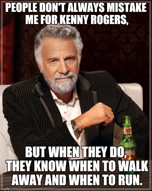 The Most Interesting Man In The World | PEOPLE DON'T ALWAYS MISTAKE ME FOR KENNY ROGERS, BUT WHEN THEY DO, THEY KNOW WHEN TO WALK AWAY AND WHEN TO RUN. | image tagged in memes,the most interesting man in the world | made w/ Imgflip meme maker