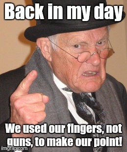 Back In My Day | Back in my day We used our fingers, not guns, to make our point! | image tagged in memes,back in my day | made w/ Imgflip meme maker