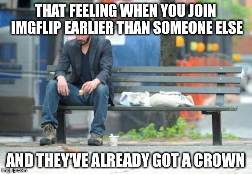 I try really hard but struggle to get to 10000 points | THAT FEELING WHEN YOU JOIN IMGFLIP EARLIER THAN SOMEONE ELSE AND THEY'VE ALREADY GOT A CROWN | image tagged in memes,sad keanu,first world problems,sad,depression,funny | made w/ Imgflip meme maker