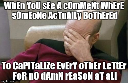 Captain Picard Facepalm Meme | WhEn YoU sEe A cOmMeNt WhErE sOmEoNe AcTuAlLy BoThErEd To CaPiTaLiZe EvErY oThEr LeTtEr FoR nO dAmN rEaSoN aT aLl | image tagged in memes,captain picard facepalm | made w/ Imgflip meme maker