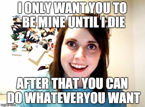 Overly Attached Girlfriend Meme | I ONLY WANT YOU TO BE MINE UNTIL I DIE AFTER THAT YOU CAN DO WHATEVERYOU WANT | image tagged in memes,overly attached girlfriend | made w/ Imgflip meme maker