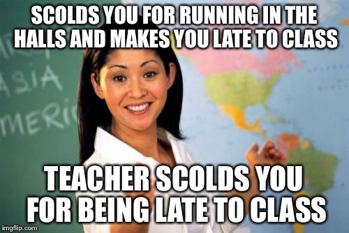 Unhelpful High School Teacher | SCOLDS YOU FOR RUNNING IN THE HALLS AND MAKES YOU LATE TO CLASS TEACHER SCOLDS YOU FOR BEING LATE TO CLASS | image tagged in memes,unhelpful high school teacher | made w/ Imgflip meme maker