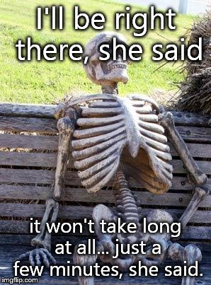 Waiting Skeleton | I'll be right there, she said it won't take long at all... just a few minutes, she said. | image tagged in waiting skeleton | made w/ Imgflip meme maker