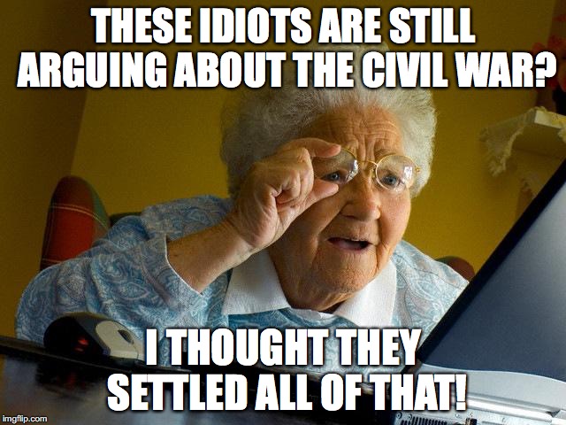 Grandma Finds The Internet | THESE IDIOTS ARE STILL ARGUING ABOUT THE CIVIL WAR? I THOUGHT THEY SETTLED ALL OF THAT! | image tagged in memes,grandma finds the internet | made w/ Imgflip meme maker