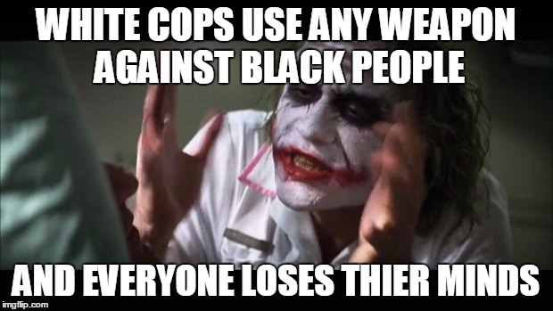 And everybody loses their minds Meme | WHITE COPS USE ANY WEAPON AGAINST BLACK PEOPLE AND EVERYONE LOSES THIER MINDS | image tagged in memes,and everybody loses their minds | made w/ Imgflip meme maker
