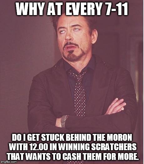 let me get one of those and one of those and one of them and whats that one... how much i got so far | WHY AT EVERY 7-11 DO I GET STUCK BEHIND THE MORON WITH 12.00 IN WINNING SCRATCHERS THAT WANTS TO CASH THEM FOR MORE. | image tagged in memes,face you make robert downey jr | made w/ Imgflip meme maker