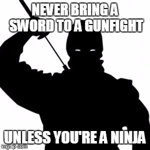 Ninja | NEVER BRING A SWORD TO A GUNFIGHT UNLESS YOU'RE A NINJA | image tagged in ninja | made w/ Imgflip meme maker
