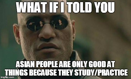 When someone is good at something and people ask: "Are you asian?"... | WHAT IF I TOLD YOU ASIAN PEOPLE ARE ONLY GOOD AT THINGS BECAUSE THEY STUDY/PRACTICE | image tagged in memes,matrix morpheus | made w/ Imgflip meme maker