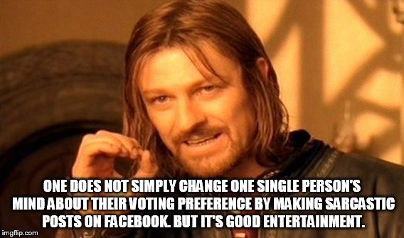 One Does Not Simply | ONE DOES NOT SIMPLY CHANGE ONE SINGLE PERSON'S MIND ABOUT THEIR VOTING PREFERENCE BY MAKING SARCASTIC POSTS ON FACEBOOK.
BUT IT'S GOOD ENTER | image tagged in memes,one does not simply | made w/ Imgflip meme maker