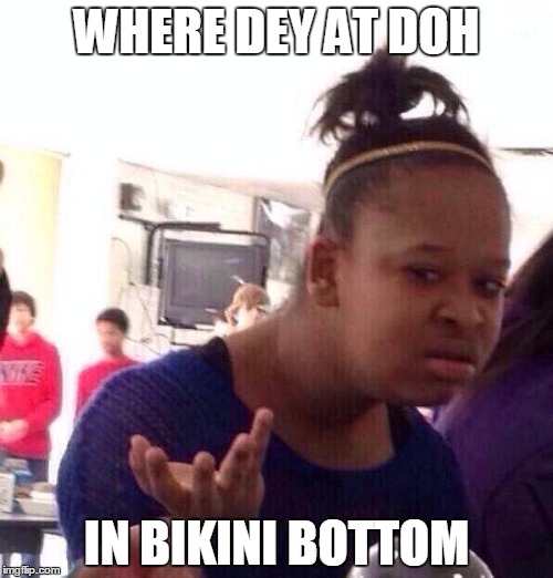 Black Girl Wat | WHERE DEY AT DOH IN BIKINI BOTTOM | image tagged in memes,black girl wat | made w/ Imgflip meme maker