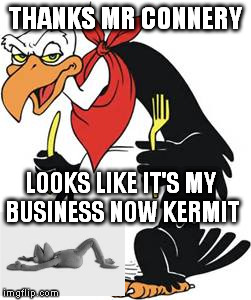 THANKS MR CONNERY LOOKS LIKE IT'S MY BUSINESS NOW KERMIT | image tagged in memes | made w/ Imgflip meme maker