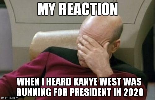What has this world come to? | MY REACTION WHEN I HEARD KANYE WEST WAS RUNNING FOR PRESIDENT IN 2020 | image tagged in memes,captain picard facepalm | made w/ Imgflip meme maker