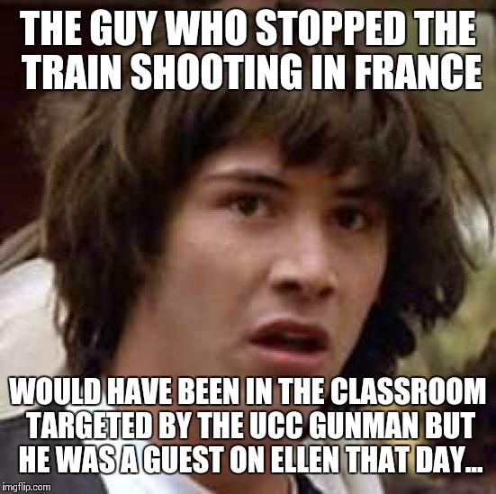 Conspiracy Keanu Meme | THE GUY WHO STOPPED THE TRAIN SHOOTING IN FRANCE WOULD HAVE BEEN IN THE CLASSROOM TARGETED BY THE UCC GUNMAN BUT HE WAS A GUEST ON ELLEN THA | image tagged in memes,conspiracy keanu | made w/ Imgflip meme maker