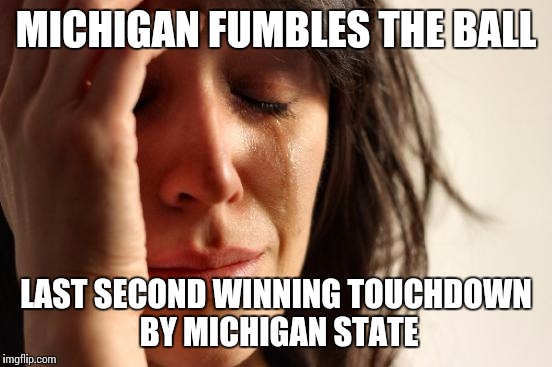 First World Problems | MICHIGAN FUMBLES THE BALL LAST SECOND WINNING TOUCHDOWN BY MICHIGAN STATE | image tagged in memes,first world problems | made w/ Imgflip meme maker