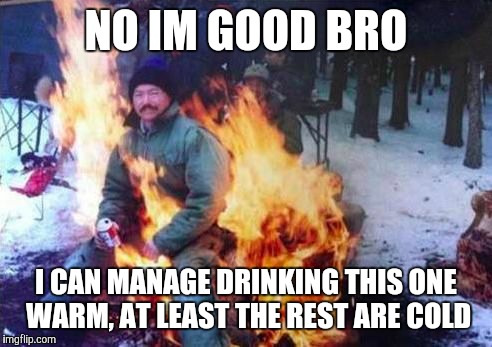 LIGAF Meme | NO IM GOOD BRO I CAN MANAGE DRINKING THIS ONE WARM, AT LEAST THE REST ARE COLD | image tagged in memes,ligaf | made w/ Imgflip meme maker