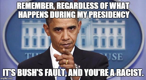 REMEMBER, REGARDLESS OF WHAT HAPPENS DURING MY PRESIDENCY IT'S BUSH'S FAULT, AND YOU'RE A RACIST. | made w/ Imgflip meme maker