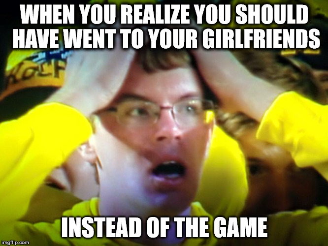 What | WHEN YOU REALIZE YOU SHOULD HAVE WENT TO YOUR GIRLFRIENDS INSTEAD OF THE GAME | image tagged in what | made w/ Imgflip meme maker