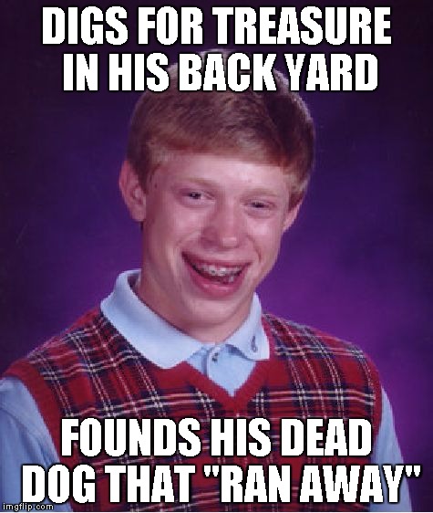 Bad Luck Brian | DIGS FOR TREASURE IN HIS BACK YARD FOUNDS HIS DEAD DOG THAT "RAN AWAY" | image tagged in memes,bad luck brian | made w/ Imgflip meme maker