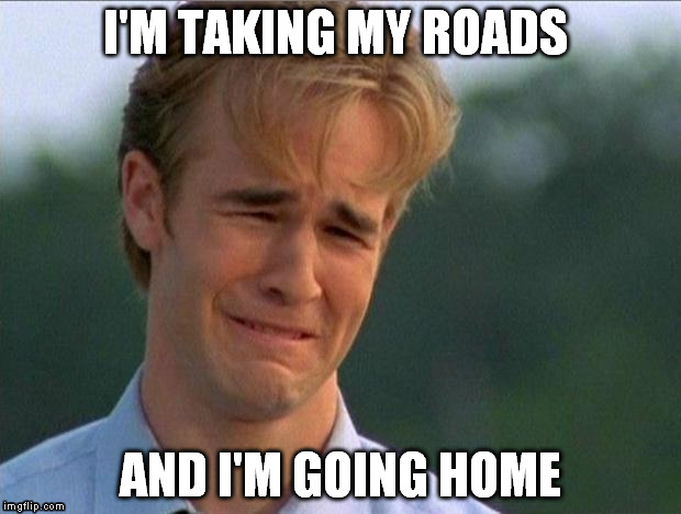 When the government finally packs up and leaves | I'M TAKING MY ROADS AND I'M GOING HOME | image tagged in crying dawson,muh roads,government | made w/ Imgflip meme maker