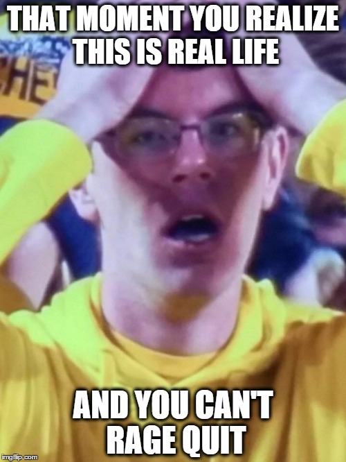 Michigan | THAT MOMENT YOU REALIZE THIS IS REAL LIFE AND YOU CAN'T RAGE QUIT | image tagged in michigan | made w/ Imgflip meme maker