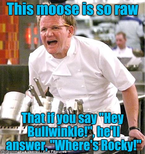 Bullwinkle, party of two............. | This moose is so raw That if you say "Hey Bullwinkle!", he'll answer, "Where's Rocky!" | image tagged in memes,chef gordon ramsay | made w/ Imgflip meme maker