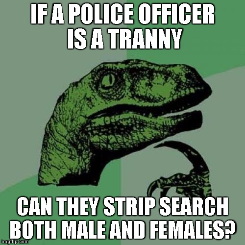 Philosoraptor Meme | IF A POLICE OFFICER IS A TRANNY CAN THEY STRIP SEARCH BOTH MALE AND FEMALES? | image tagged in memes,philosoraptor | made w/ Imgflip meme maker