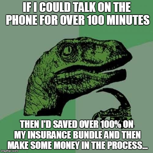 Philosoraptor | IF I COULD TALK ON THE PHONE FOR OVER 100 MINUTES THEN I'D SAVED OVER 100% ON MY INSURANCE BUNDLE AND THEN MAKE SOME MONEY IN THE PROCESS... | image tagged in memes,philosoraptor | made w/ Imgflip meme maker