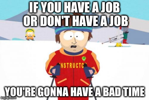 Super Cool Ski Instructor | IF YOU HAVE A JOB OR DON'T HAVE A JOB YOU'RE GONNA HAVE A BAD TIME | image tagged in memes,super cool ski instructor | made w/ Imgflip meme maker