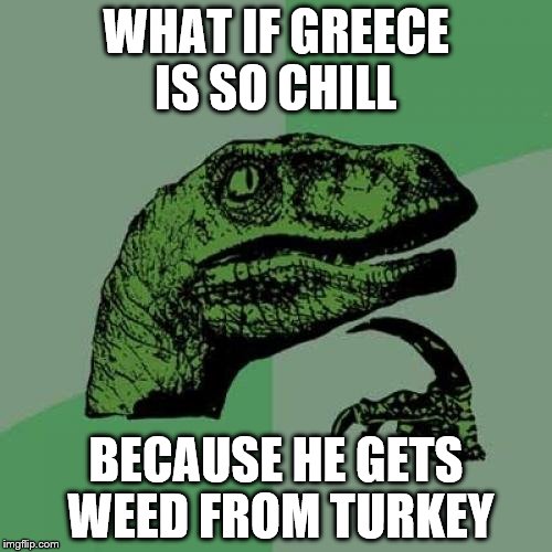 Philosoraptor Meme | WHAT IF GREECE IS SO CHILL BECAUSE HE GETS WEED FROM TURKEY | image tagged in memes,philosoraptor | made w/ Imgflip meme maker