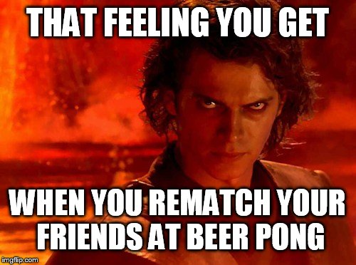 You Underestimate My Power Meme | THAT FEELING YOU GET WHEN YOU REMATCH YOUR FRIENDS AT BEER PONG | image tagged in memes,you underestimate my power | made w/ Imgflip meme maker