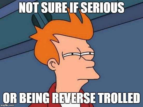 Futurama Fry | NOT SURE IF SERIOUS OR BEING REVERSE TROLLED | image tagged in memes,futurama fry | made w/ Imgflip meme maker