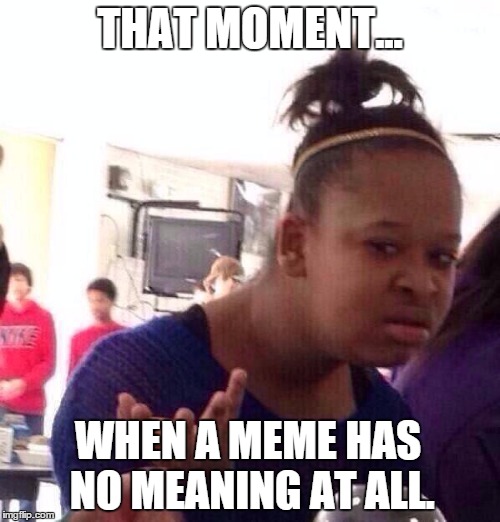 You know what i mean... | THAT MOMENT... WHEN A MEME HAS NO MEANING AT ALL. | image tagged in memes,black girl wat | made w/ Imgflip meme maker