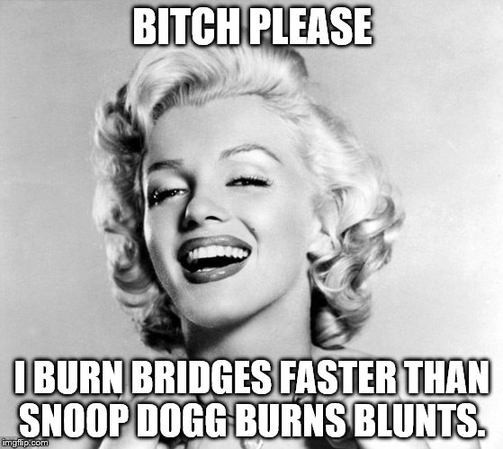 Bitch Please Burning Bridges | B**CH PLEASE I BURN BRIDGES FASTER THAN SNOOP DOGG BURNS BLUNTS. | image tagged in marilyn monroe,memes,funny memes,bitch please,weed,burn bridges | made w/ Imgflip meme maker