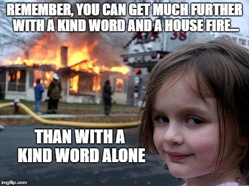 Disaster Girl Meets Al Capone | REMEMBER, YOU CAN GET MUCH FURTHER WITH A KIND WORD AND A HOUSE FIRE... THAN WITH A KIND WORD ALONE | image tagged in memes,disaster girl,al capone | made w/ Imgflip meme maker