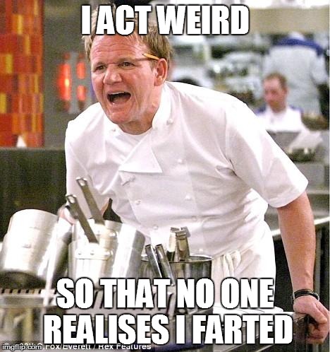 Chef Gordon Ramsay Meme | I ACT WEIRD SO THAT NO ONE REALISES I FARTED | image tagged in memes,chef gordon ramsay | made w/ Imgflip meme maker