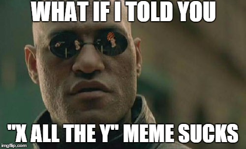 Matrix Morpheus | WHAT IF I TOLD YOU "X ALL THE Y" MEME SUCKS | image tagged in memes,matrix morpheus,scumbag | made w/ Imgflip meme maker