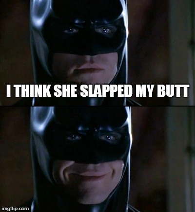 Batman Smiles Meme | I THINK SHE SLAPPED MY BUTT | image tagged in memes,batman smiles | made w/ Imgflip meme maker