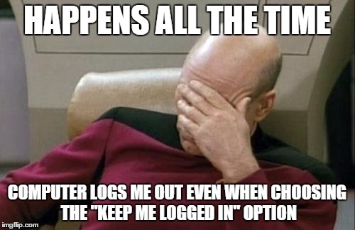 Captain Picard Facepalm Meme | HAPPENS ALL THE TIME COMPUTER LOGS ME OUT EVEN WHEN CHOOSING THE "KEEP ME LOGGED IN" OPTION | image tagged in memes,captain picard facepalm | made w/ Imgflip meme maker