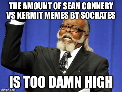 You think he'd stop after a while, but no. | THE AMOUNT OF SEAN CONNERY VS KERMIT MEMES BY SOCRATES IS TOO DAMN HIGH | image tagged in memes,too damn high,sean connery  kermit | made w/ Imgflip meme maker