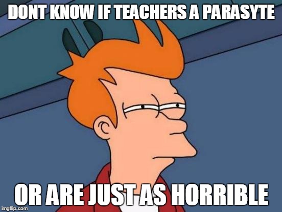Futurama Fry | DONT KNOW IF TEACHERS A PARASYTE OR ARE JUST AS HORRIBLE | image tagged in memes,futurama fry | made w/ Imgflip meme maker