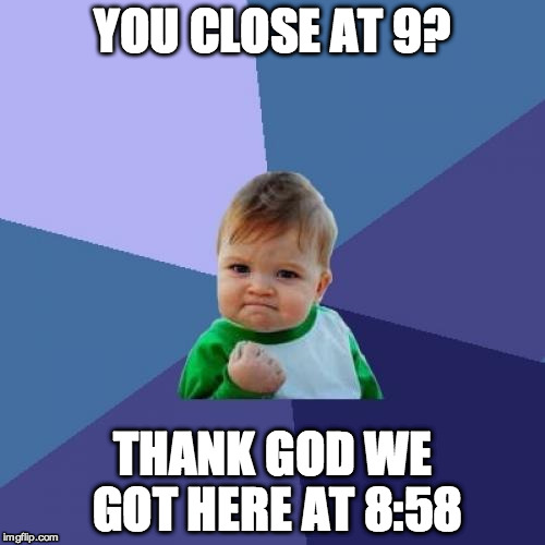 Success Kid | YOU CLOSE AT 9? THANK GOD WE GOT HERE AT 8:58 | image tagged in memes,success kid | made w/ Imgflip meme maker