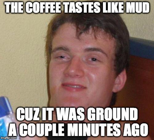 10 Guy Meme | THE COFFEE TASTES LIKE MUD CUZ IT WAS GROUND A COUPLE MINUTES AGO | image tagged in memes,10 guy | made w/ Imgflip meme maker