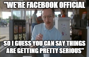 we're facebook official | "WE'RE FACEBOOK OFFICIAL SO I GUESS YOU CAN SAY THINGS ARE GETTING PRETTY SERIOUS" | image tagged in memes,so i guess you can say things are getting pretty serious | made w/ Imgflip meme maker