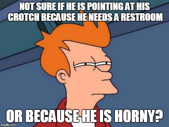 Futurama Fry Meme | NOT SURE IF HE IS POINTING AT HIS CROTCH BECAUSE HE NEEDS A RESTROOM OR BECAUSE HE IS HORNY? | image tagged in memes,futurama fry | made w/ Imgflip meme maker