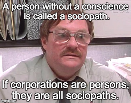Milton | A person without a conscience is called a sociopath. If corporations are persons, they are all sociopaths. | image tagged in milton | made w/ Imgflip meme maker