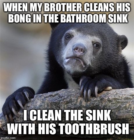 Confession Bear | WHEN MY BROTHER CLEANS HIS BONG IN THE BATHROOM SINK I CLEAN THE SINK WITH HIS TOOTHBRUSH | image tagged in memes,confession bear,AdviceAnimals | made w/ Imgflip meme maker