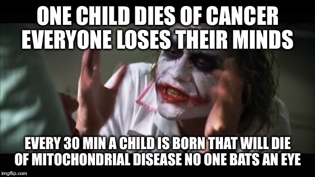 And everybody loses their minds | ONE CHILD DIES OF CANCER EVERYONE LOSES THEIR MINDS EVERY 30 MIN A CHILD IS BORN THAT WILL DIE OF MITOCHONDRIAL DISEASE NO ONE BATS AN EYE | image tagged in memes,and everybody loses their minds | made w/ Imgflip meme maker